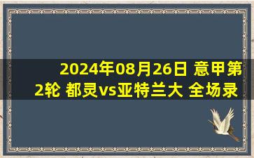 2024年08月26日 意甲第2轮 都灵vs亚特兰大 全场录像